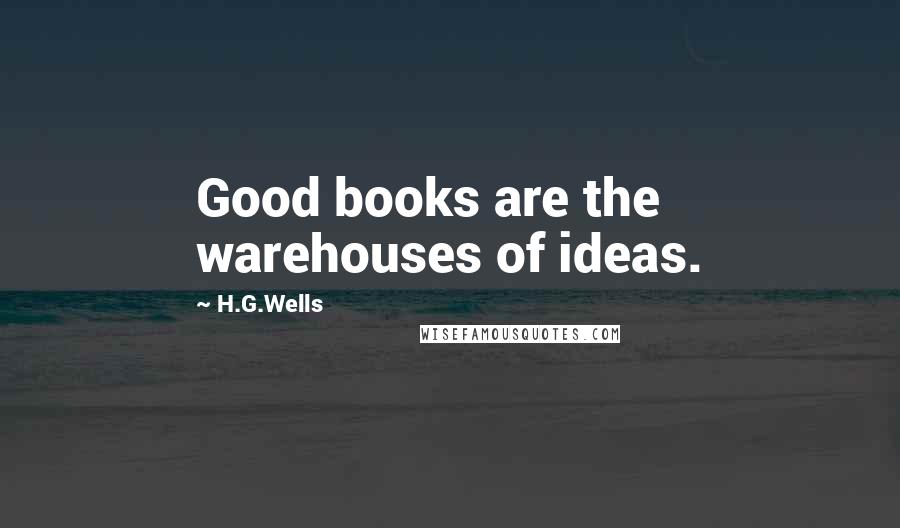 H.G.Wells Quotes: Good books are the warehouses of ideas.