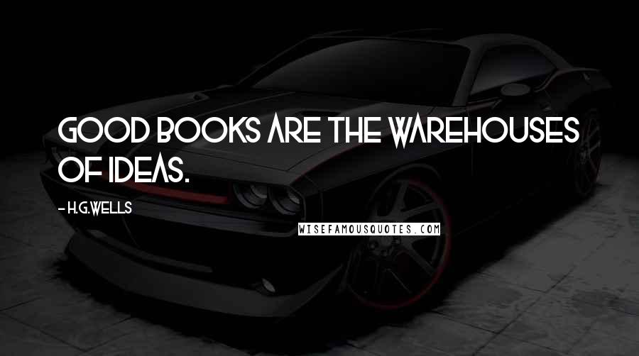 H.G.Wells Quotes: Good books are the warehouses of ideas.