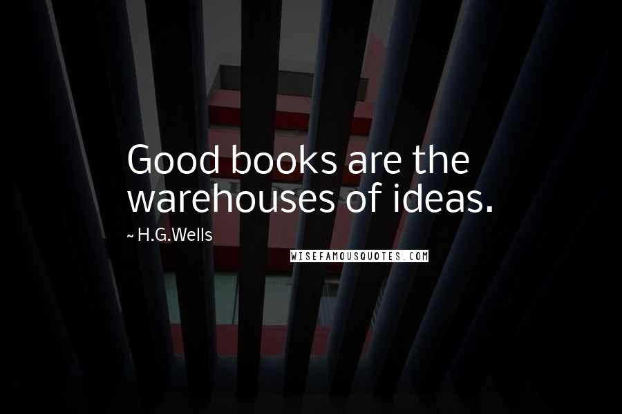 H.G.Wells Quotes: Good books are the warehouses of ideas.