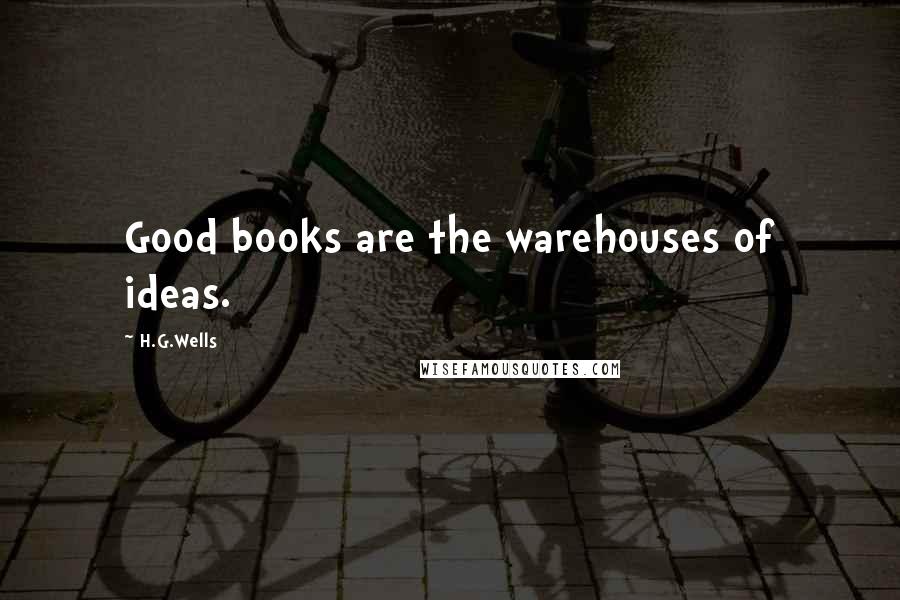 H.G.Wells Quotes: Good books are the warehouses of ideas.