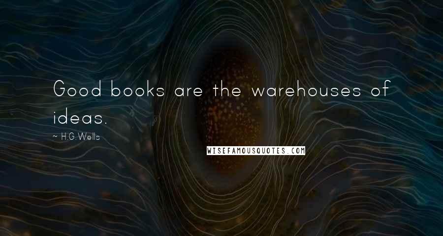H.G.Wells Quotes: Good books are the warehouses of ideas.