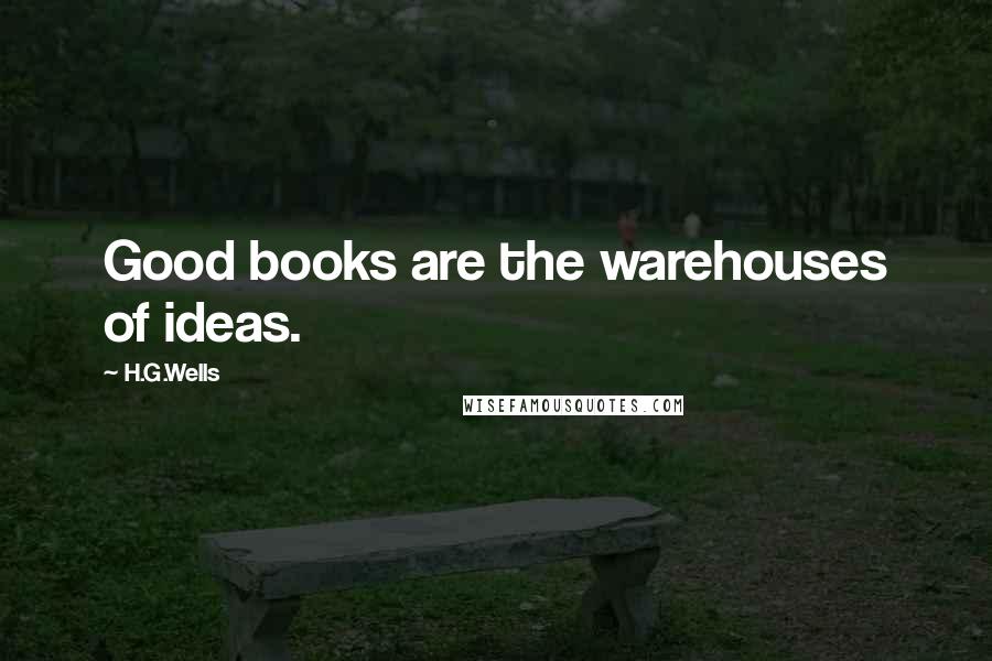 H.G.Wells Quotes: Good books are the warehouses of ideas.
