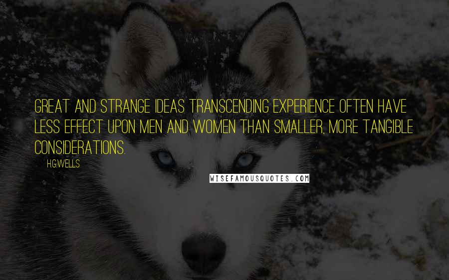 H.G.Wells Quotes: Great and strange ideas transcending experience often have less effect upon men and women than smaller, more tangible considerations.