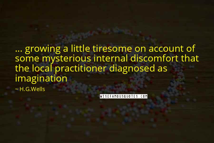 H.G.Wells Quotes: ... growing a little tiresome on account of some mysterious internal discomfort that the local practitioner diagnosed as imagination