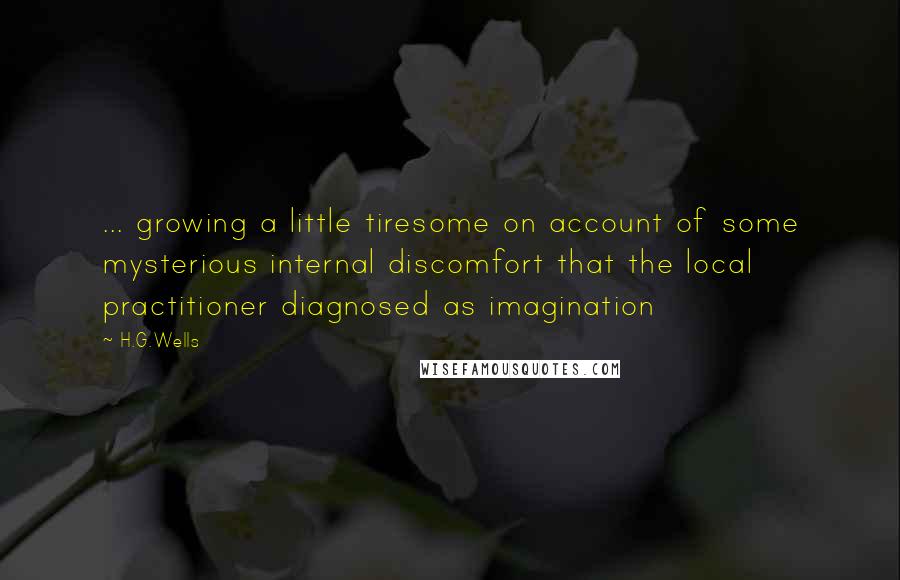 H.G.Wells Quotes: ... growing a little tiresome on account of some mysterious internal discomfort that the local practitioner diagnosed as imagination