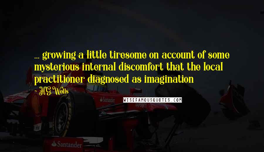 H.G.Wells Quotes: ... growing a little tiresome on account of some mysterious internal discomfort that the local practitioner diagnosed as imagination