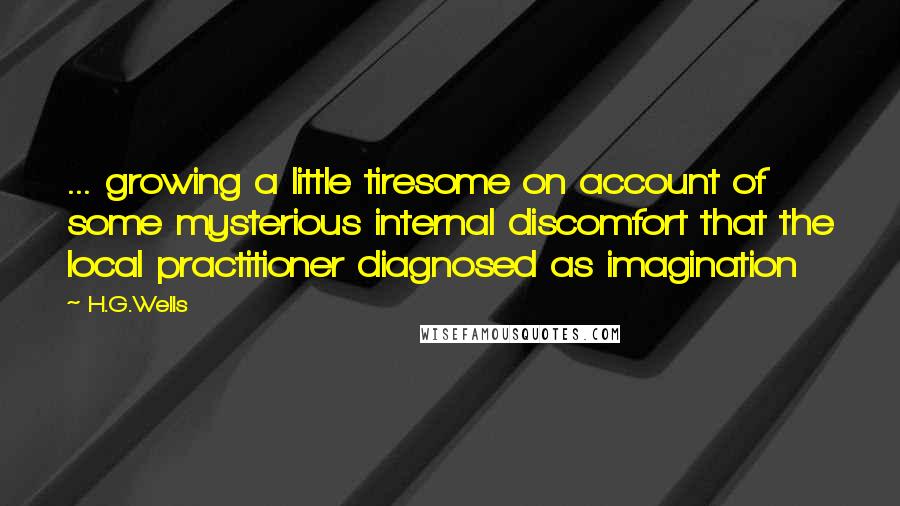 H.G.Wells Quotes: ... growing a little tiresome on account of some mysterious internal discomfort that the local practitioner diagnosed as imagination