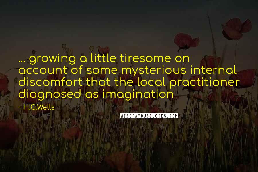 H.G.Wells Quotes: ... growing a little tiresome on account of some mysterious internal discomfort that the local practitioner diagnosed as imagination