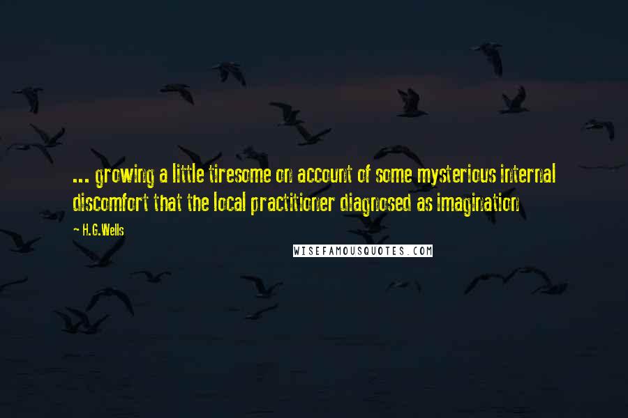 H.G.Wells Quotes: ... growing a little tiresome on account of some mysterious internal discomfort that the local practitioner diagnosed as imagination