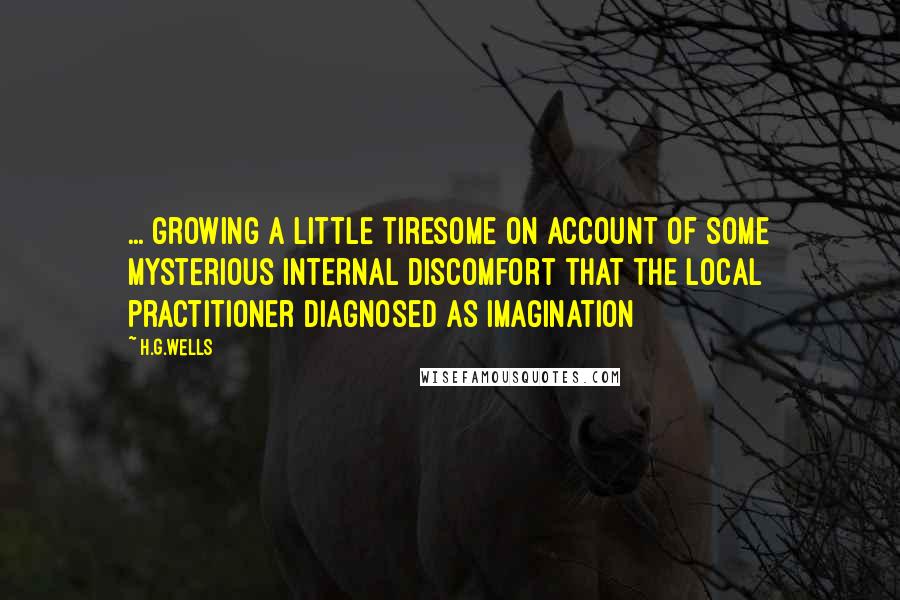 H.G.Wells Quotes: ... growing a little tiresome on account of some mysterious internal discomfort that the local practitioner diagnosed as imagination
