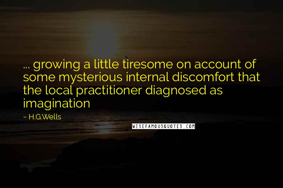 H.G.Wells Quotes: ... growing a little tiresome on account of some mysterious internal discomfort that the local practitioner diagnosed as imagination