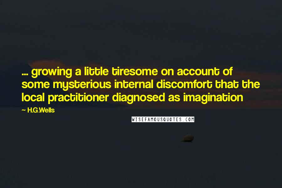 H.G.Wells Quotes: ... growing a little tiresome on account of some mysterious internal discomfort that the local practitioner diagnosed as imagination