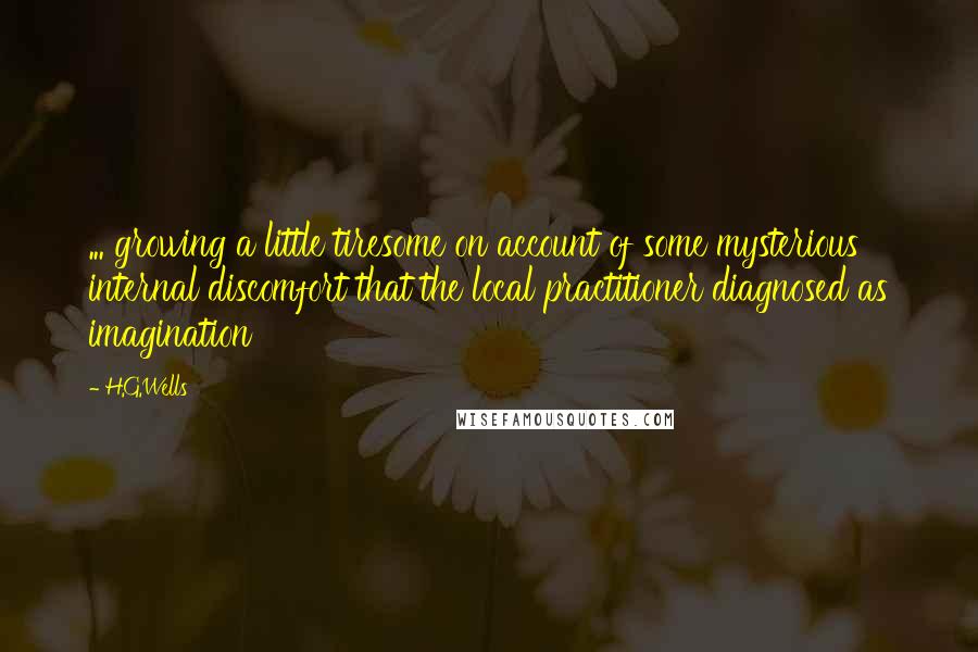 H.G.Wells Quotes: ... growing a little tiresome on account of some mysterious internal discomfort that the local practitioner diagnosed as imagination