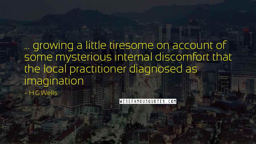 H.G.Wells Quotes: ... growing a little tiresome on account of some mysterious internal discomfort that the local practitioner diagnosed as imagination