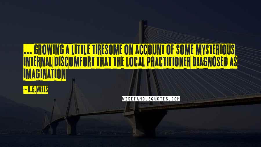 H.G.Wells Quotes: ... growing a little tiresome on account of some mysterious internal discomfort that the local practitioner diagnosed as imagination