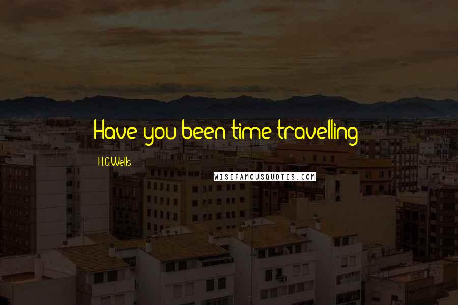 H.G.Wells Quotes: Have you been time travelling?
