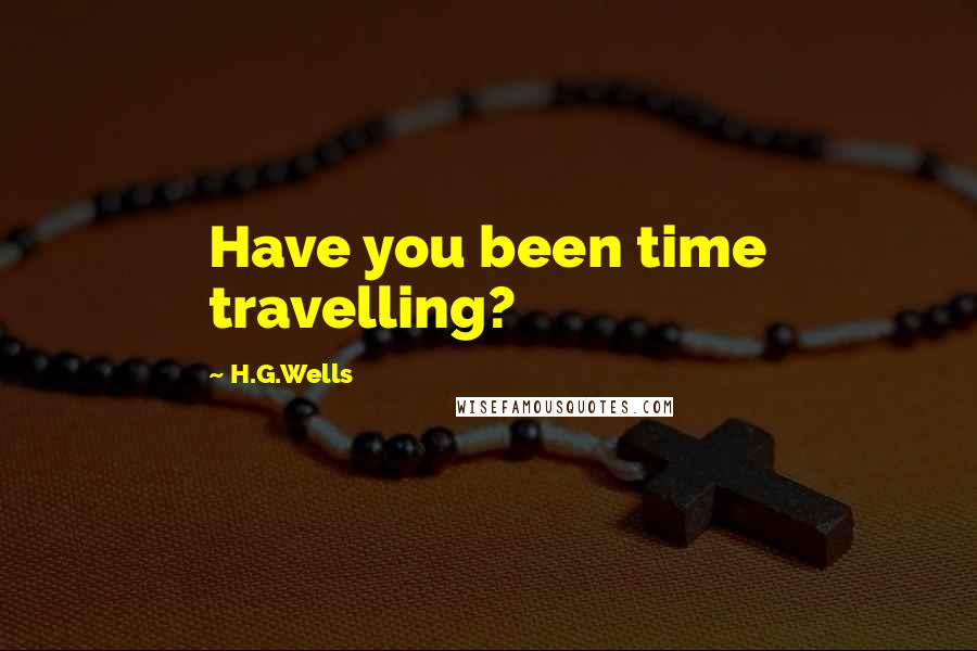 H.G.Wells Quotes: Have you been time travelling?
