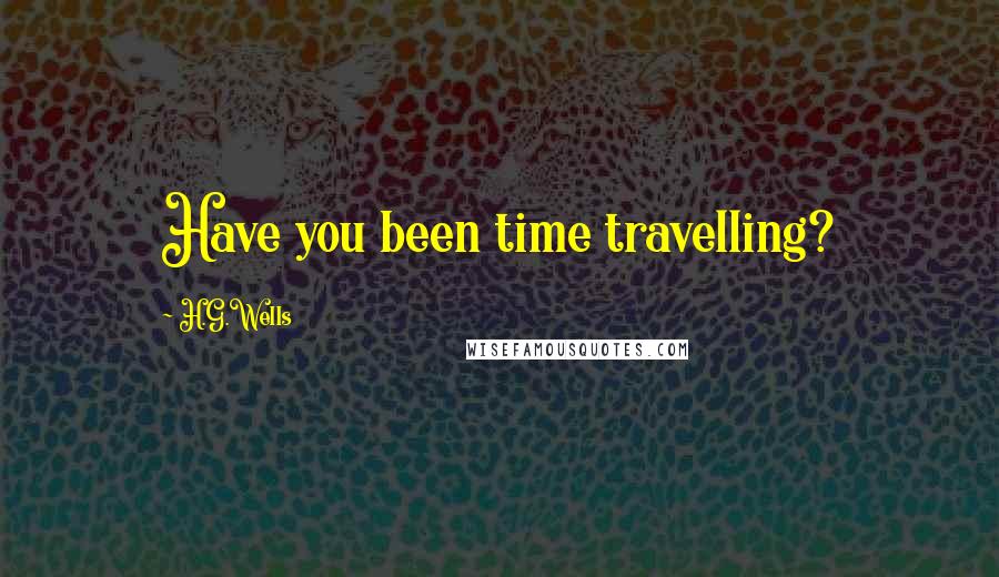 H.G.Wells Quotes: Have you been time travelling?