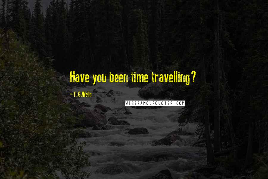 H.G.Wells Quotes: Have you been time travelling?