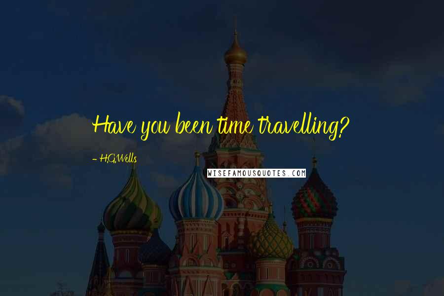 H.G.Wells Quotes: Have you been time travelling?