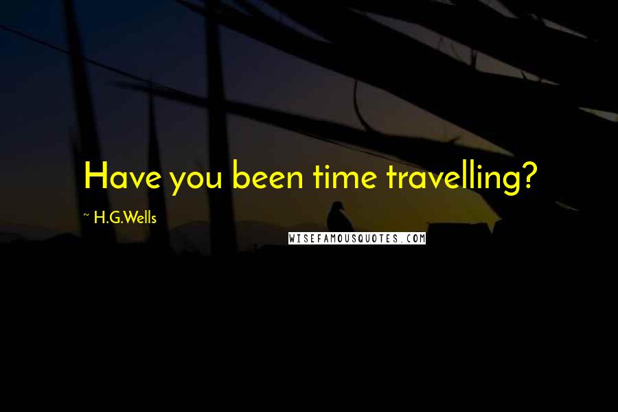 H.G.Wells Quotes: Have you been time travelling?