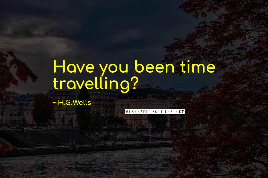 H.G.Wells Quotes: Have you been time travelling?