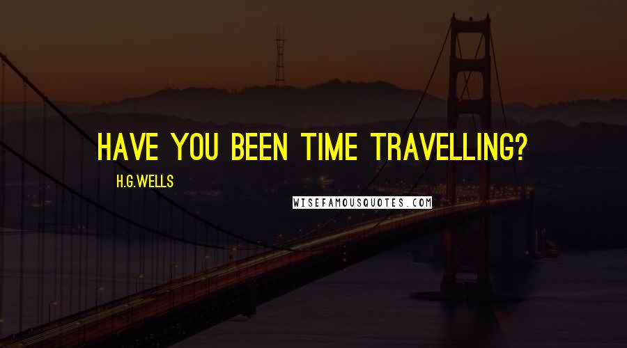 H.G.Wells Quotes: Have you been time travelling?
