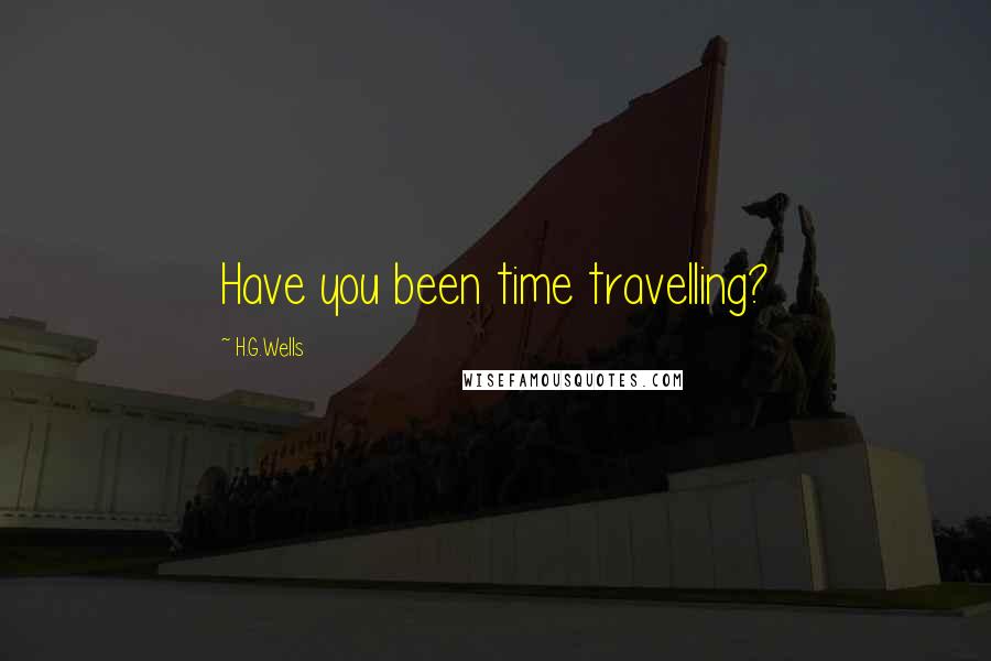 H.G.Wells Quotes: Have you been time travelling?