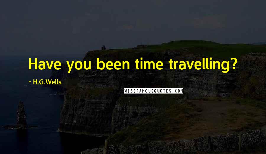 H.G.Wells Quotes: Have you been time travelling?