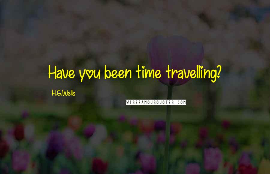 H.G.Wells Quotes: Have you been time travelling?