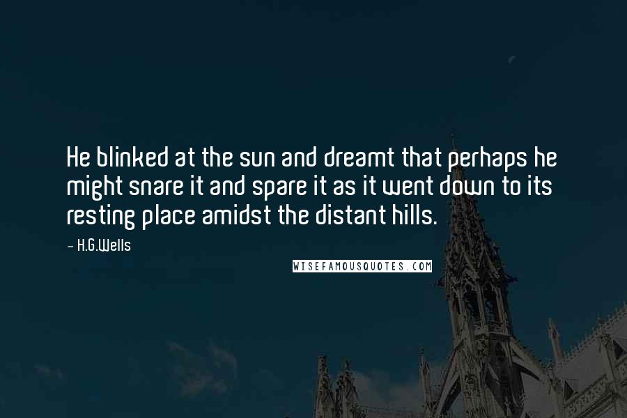 H.G.Wells Quotes: He blinked at the sun and dreamt that perhaps he might snare it and spare it as it went down to its resting place amidst the distant hills.