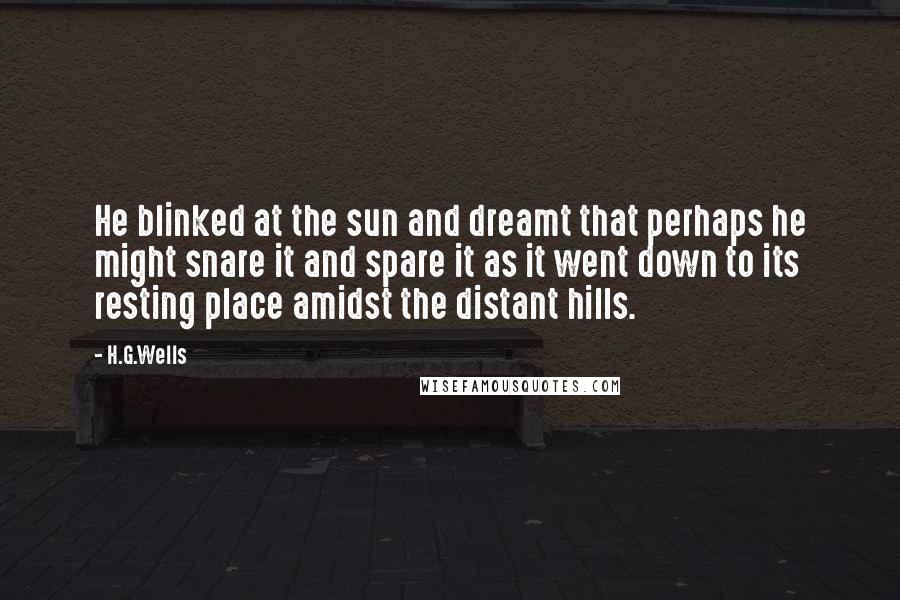 H.G.Wells Quotes: He blinked at the sun and dreamt that perhaps he might snare it and spare it as it went down to its resting place amidst the distant hills.