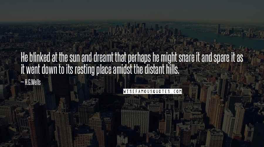 H.G.Wells Quotes: He blinked at the sun and dreamt that perhaps he might snare it and spare it as it went down to its resting place amidst the distant hills.