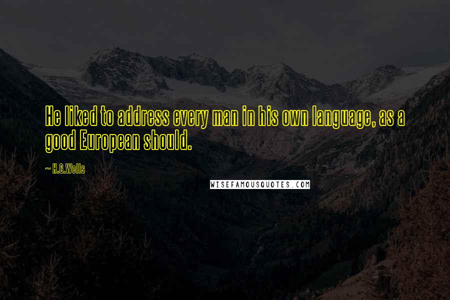H.G.Wells Quotes: He liked to address every man in his own language, as a good European should.