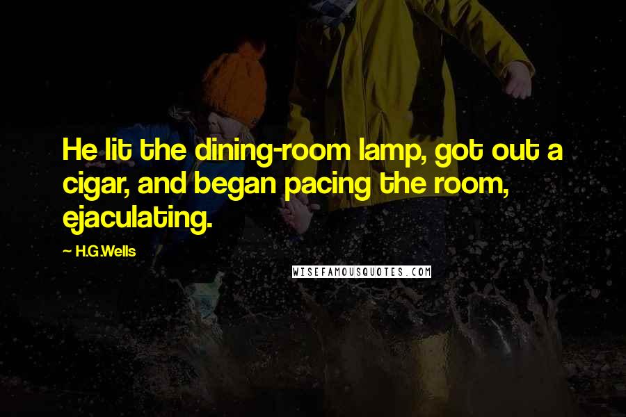 H.G.Wells Quotes: He lit the dining-room lamp, got out a cigar, and began pacing the room, ejaculating.