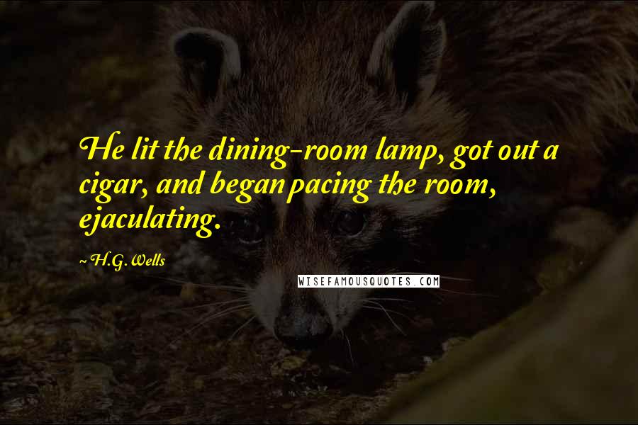 H.G.Wells Quotes: He lit the dining-room lamp, got out a cigar, and began pacing the room, ejaculating.