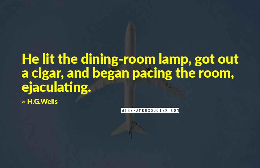 H.G.Wells Quotes: He lit the dining-room lamp, got out a cigar, and began pacing the room, ejaculating.