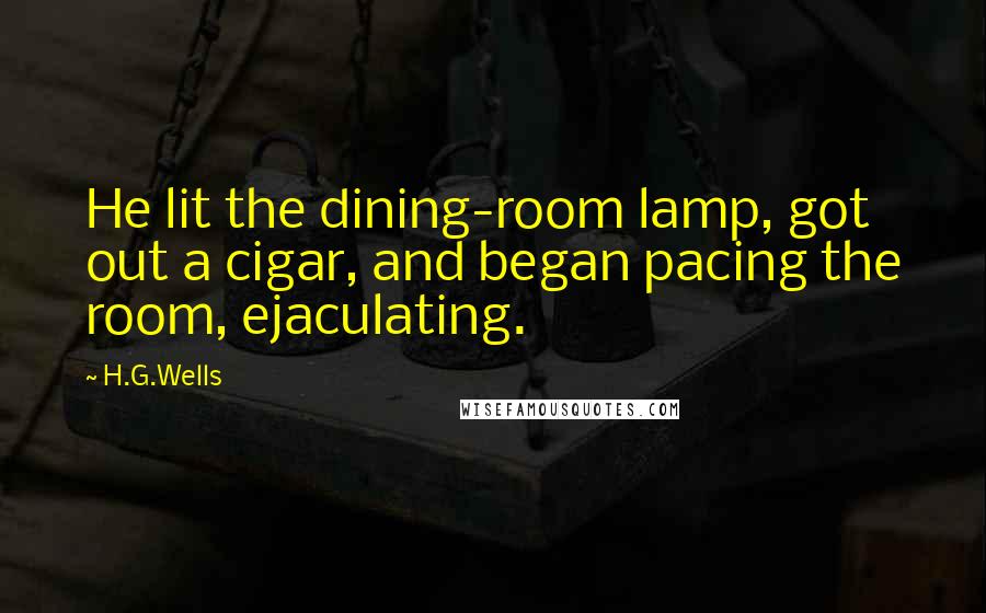 H.G.Wells Quotes: He lit the dining-room lamp, got out a cigar, and began pacing the room, ejaculating.
