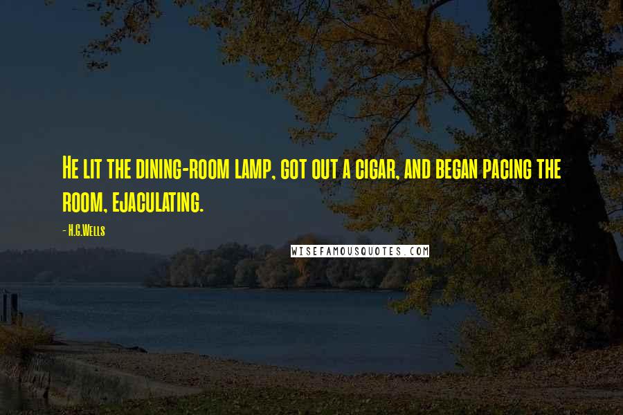 H.G.Wells Quotes: He lit the dining-room lamp, got out a cigar, and began pacing the room, ejaculating.