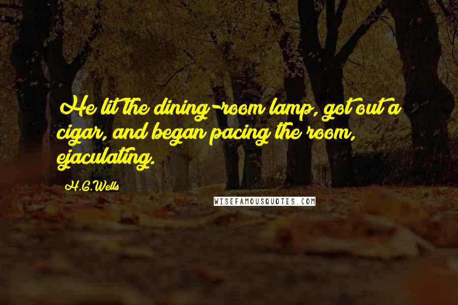 H.G.Wells Quotes: He lit the dining-room lamp, got out a cigar, and began pacing the room, ejaculating.