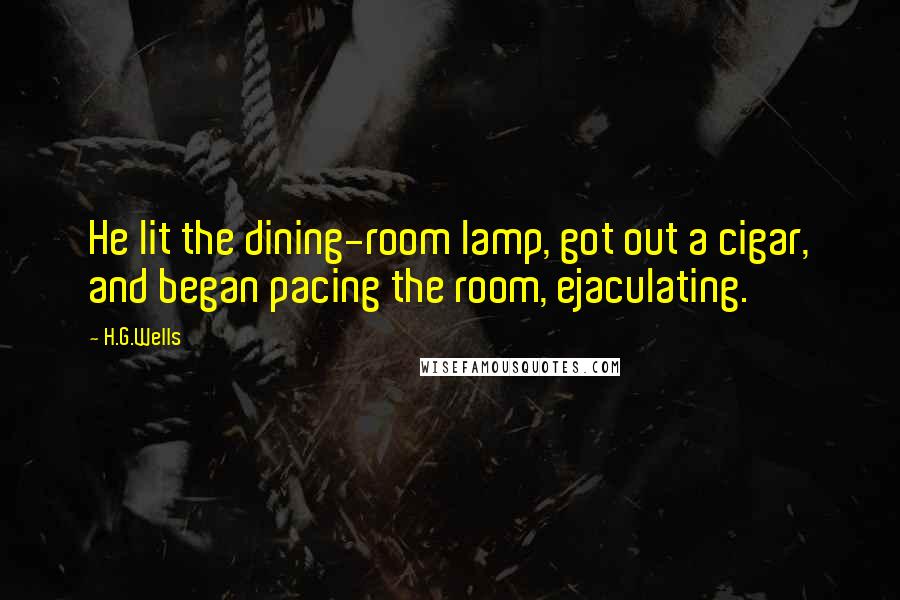 H.G.Wells Quotes: He lit the dining-room lamp, got out a cigar, and began pacing the room, ejaculating.