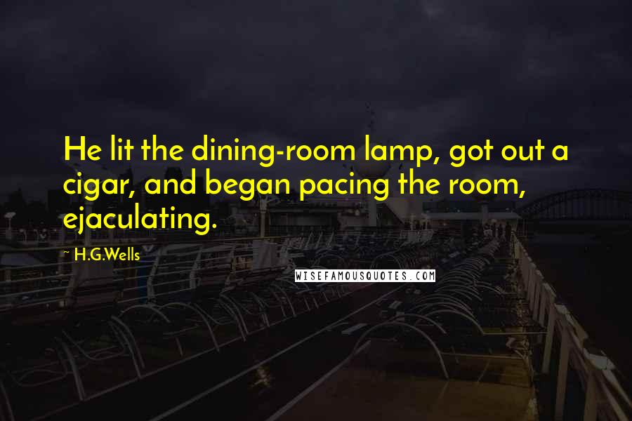H.G.Wells Quotes: He lit the dining-room lamp, got out a cigar, and began pacing the room, ejaculating.