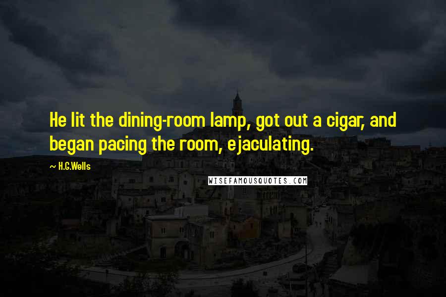 H.G.Wells Quotes: He lit the dining-room lamp, got out a cigar, and began pacing the room, ejaculating.