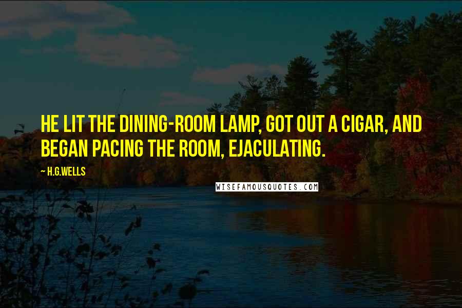 H.G.Wells Quotes: He lit the dining-room lamp, got out a cigar, and began pacing the room, ejaculating.