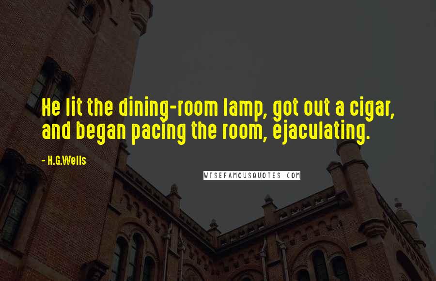 H.G.Wells Quotes: He lit the dining-room lamp, got out a cigar, and began pacing the room, ejaculating.