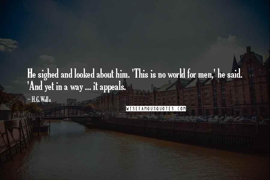 H.G.Wells Quotes: He sighed and looked about him. 'This is no world for men,' he said. 'And yet in a way ... it appeals.