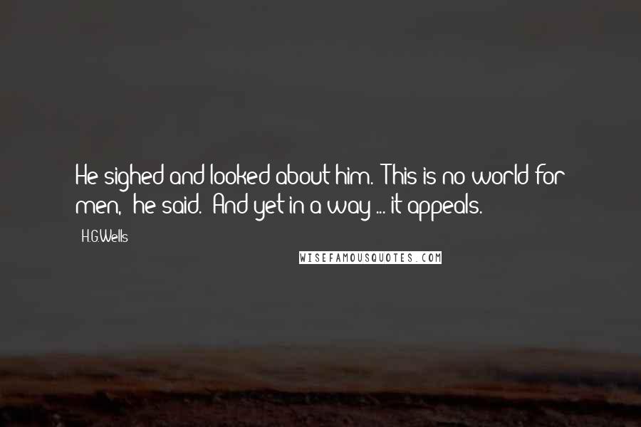 H.G.Wells Quotes: He sighed and looked about him. 'This is no world for men,' he said. 'And yet in a way ... it appeals.