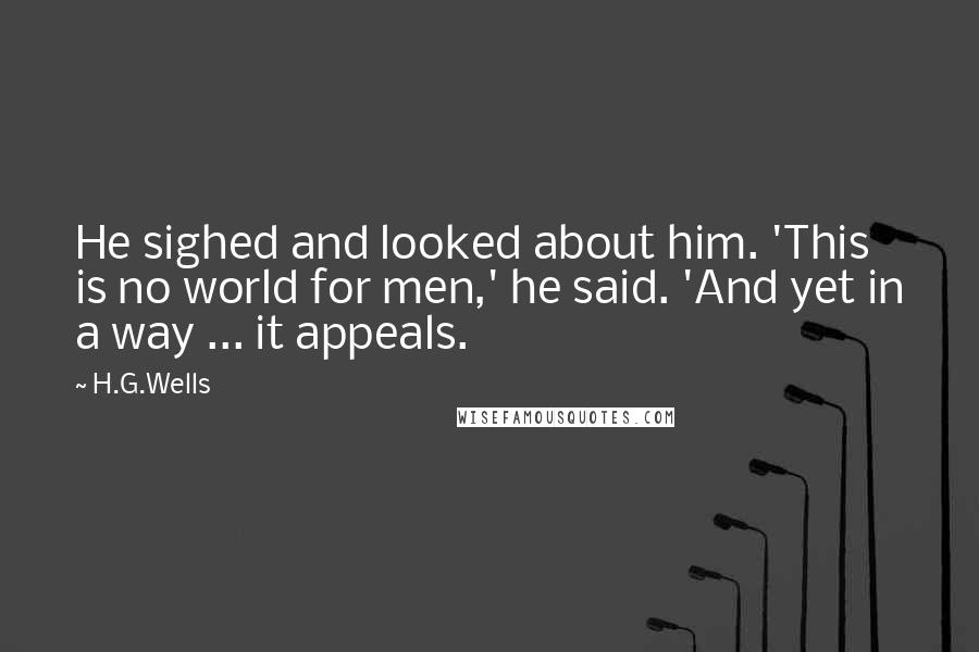 H.G.Wells Quotes: He sighed and looked about him. 'This is no world for men,' he said. 'And yet in a way ... it appeals.