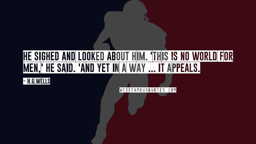 H.G.Wells Quotes: He sighed and looked about him. 'This is no world for men,' he said. 'And yet in a way ... it appeals.