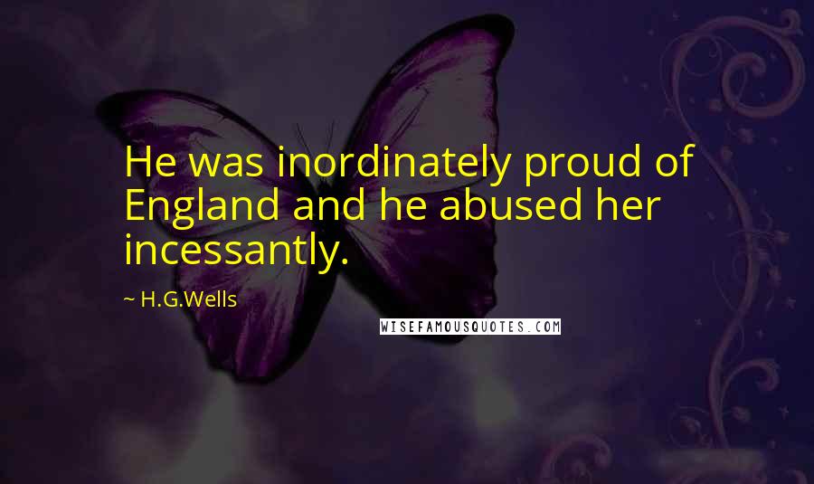 H.G.Wells Quotes: He was inordinately proud of England and he abused her incessantly.